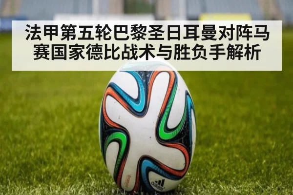 法甲第五轮巴黎圣日耳曼对阵马赛国家德比战术与胜负手解析
