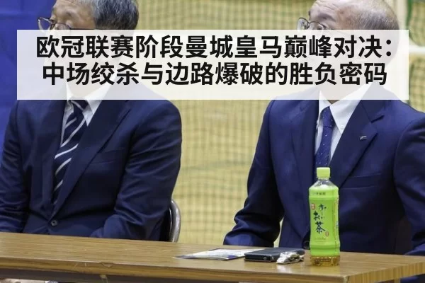 欧冠联赛阶段曼城皇马巅峰对决:中场绞杀与边路爆破的胜负密码