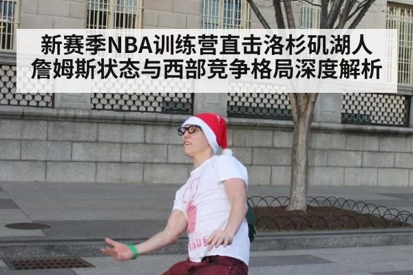 新赛季NBA训练营直击洛杉矶湖人詹姆斯状态与西部竞争格局深度解析