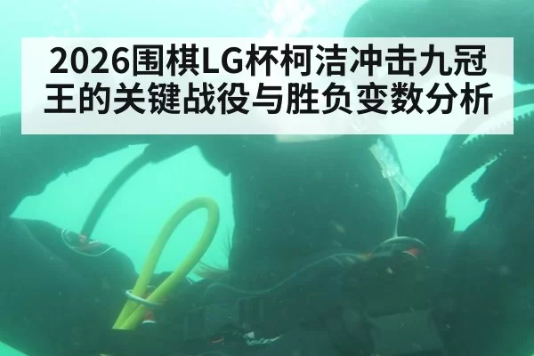 2026围棋LG杯柯洁冲击九冠王的关键战役与胜负变数分析